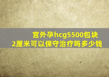 宫外孕hcg5500包块2厘米可以保守治疗吗多少钱