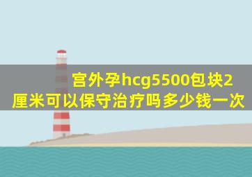 宫外孕hcg5500包块2厘米可以保守治疗吗多少钱一次