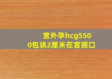 宫外孕hcg5500包块2厘米在宫颈口