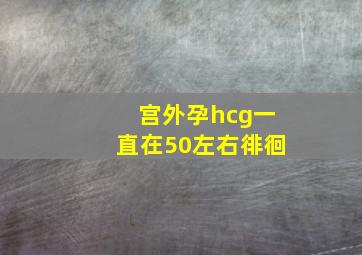 宫外孕hcg一直在50左右徘徊