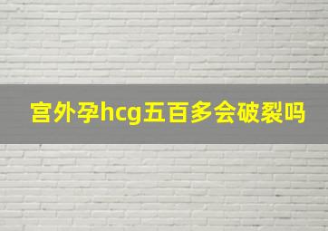 宫外孕hcg五百多会破裂吗