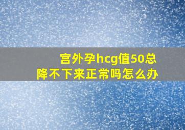 宫外孕hcg值50总降不下来正常吗怎么办