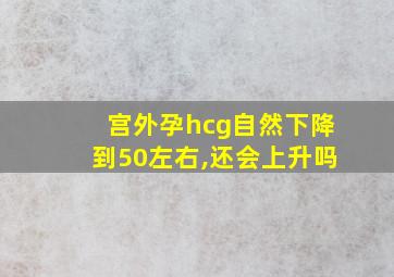 宫外孕hcg自然下降到50左右,还会上升吗