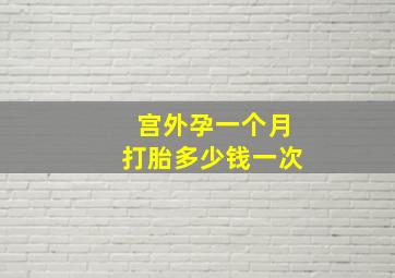 宫外孕一个月打胎多少钱一次