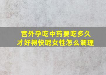 宫外孕吃中药要吃多久才好得快呢女性怎么调理