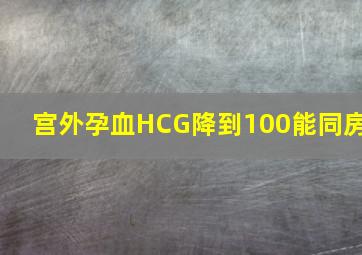 宫外孕血HCG降到100能同房