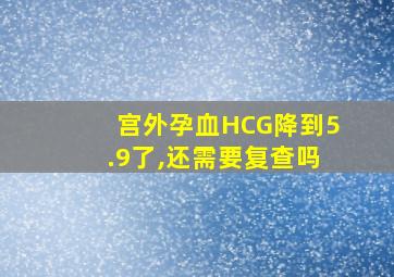 宫外孕血HCG降到5.9了,还需要复查吗