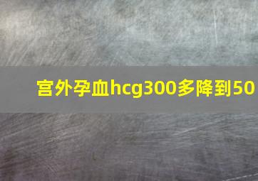 宫外孕血hcg300多降到50