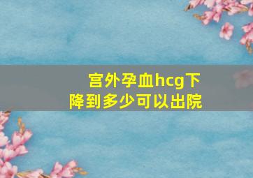 宫外孕血hcg下降到多少可以出院