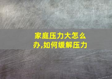 家庭压力大怎么办,如何缓解压力