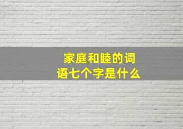 家庭和睦的词语七个字是什么