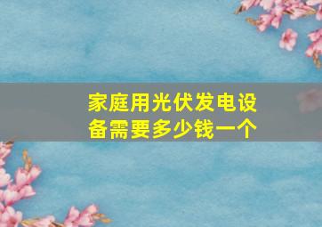 家庭用光伏发电设备需要多少钱一个