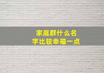 家庭群什么名字比较幸福一点