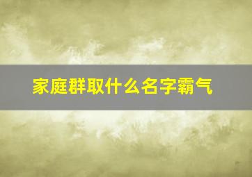 家庭群取什么名字霸气