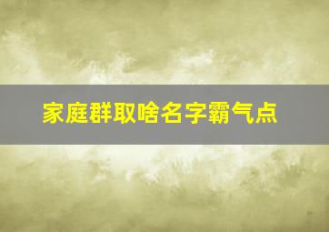 家庭群取啥名字霸气点