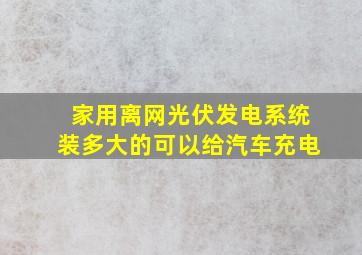 家用离网光伏发电系统装多大的可以给汽车充电