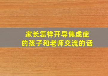 家长怎样开导焦虑症的孩子和老师交流的话