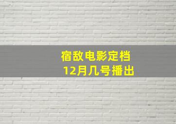 宿敌电影定档12月几号播出