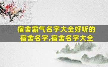 宿舍霸气名字大全好听的宿舍名字,宿舍名字大全