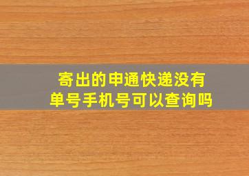 寄出的申通快递没有单号手机号可以查询吗