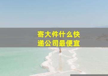 寄大件什么快递公司最便宜