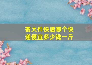 寄大件快递哪个快递便宜多少钱一斤