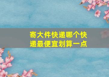 寄大件快递哪个快递最便宜划算一点