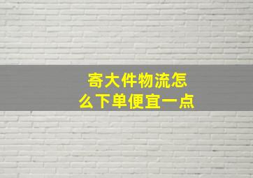 寄大件物流怎么下单便宜一点