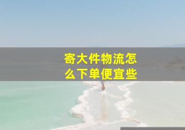 寄大件物流怎么下单便宜些