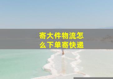 寄大件物流怎么下单寄快递