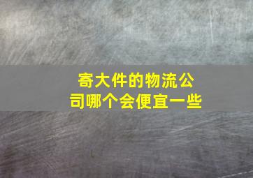 寄大件的物流公司哪个会便宜一些