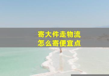 寄大件走物流怎么寄便宜点