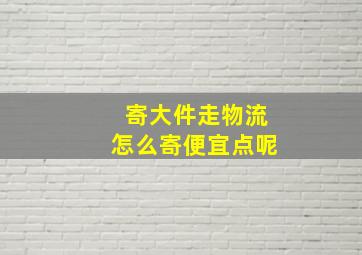 寄大件走物流怎么寄便宜点呢