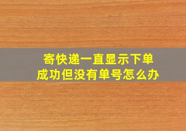 寄快递一直显示下单成功但没有单号怎么办