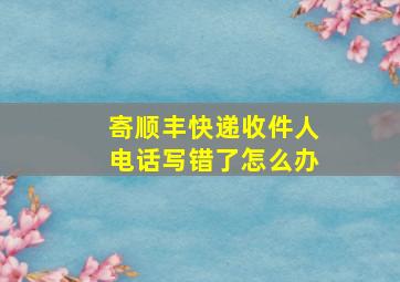 寄顺丰快递收件人电话写错了怎么办