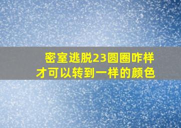 密室逃脱23圆圈咋样才可以转到一样的颜色