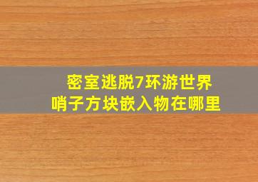 密室逃脱7环游世界哨子方块嵌入物在哪里