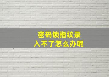 密码锁指纹录入不了怎么办呢