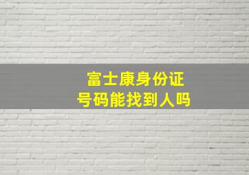 富士康身份证号码能找到人吗