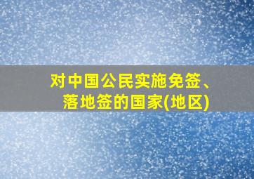 对中国公民实施免签、落地签的国家(地区)