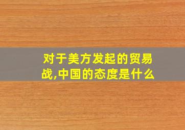 对于美方发起的贸易战,中国的态度是什么