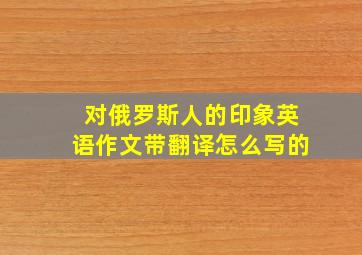 对俄罗斯人的印象英语作文带翻译怎么写的