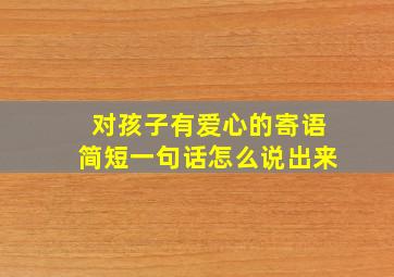 对孩子有爱心的寄语简短一句话怎么说出来