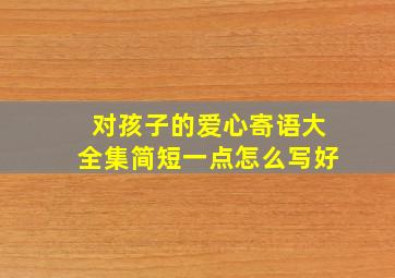 对孩子的爱心寄语大全集简短一点怎么写好