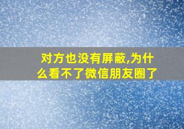 对方也没有屏蔽,为什么看不了微信朋友圈了