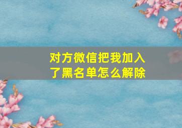 对方微信把我加入了黑名单怎么解除