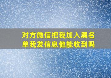 对方微信把我加入黑名单我发信息他能收到吗