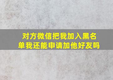 对方微信把我加入黑名单我还能申请加他好友吗