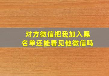 对方微信把我加入黑名单还能看见他微信吗