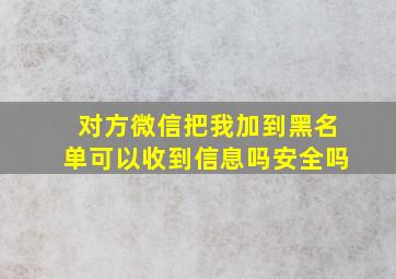 对方微信把我加到黑名单可以收到信息吗安全吗